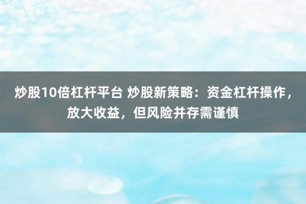 炒股10倍杠杆平台 炒股新策略：资金杠杆操作，放大收益，但风险并存需谨慎