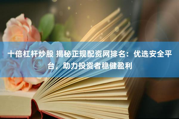 十倍杠杆炒股 揭秘正规配资网排名：优选安全平台，助力投资者稳健盈利