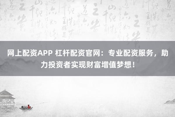 网上配资APP 杠杆配资官网：专业配资服务，助力投资者实现财富增值梦想！
