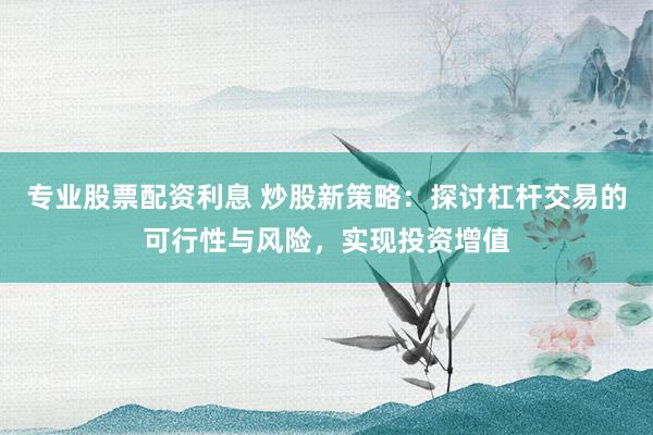 专业股票配资利息 炒股新策略：探讨杠杆交易的可行性与风险，实现投资增值