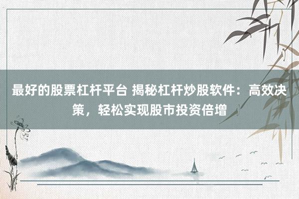 最好的股票杠杆平台 揭秘杠杆炒股软件：高效决策，轻松实现股市投资倍增