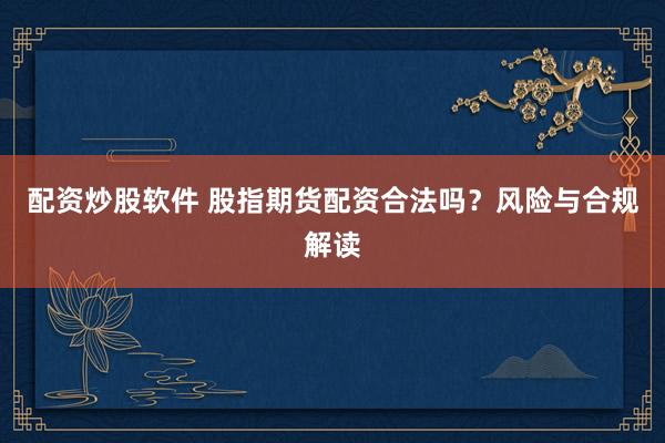 配资炒股软件 股指期货配资合法吗？风险与合规解读