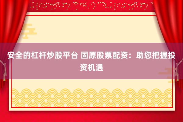 安全的杠杆炒股平台 固原股票配资：助您把握投资机遇