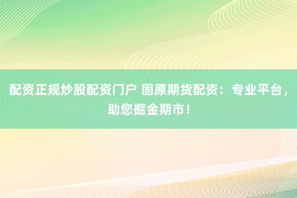 配资正规炒股配资门户 固原期货配资：专业平台，助您掘金期市！