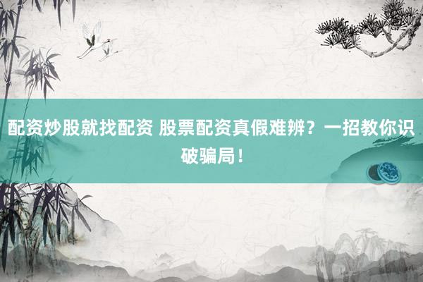 配资炒股就找配资 股票配资真假难辨？一招教你识破骗局！