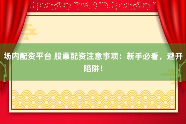 场内配资平台 股票配资注意事项：新手必看，避开陷阱！