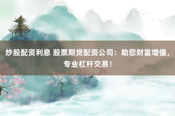 炒股配资利息 股票期货配资公司：助您财富增值，专业杠杆交易！
