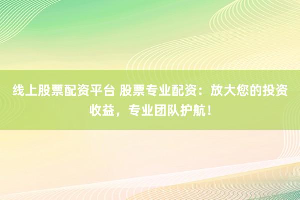 线上股票配资平台 股票专业配资：放大您的投资收益，专业团队护航！