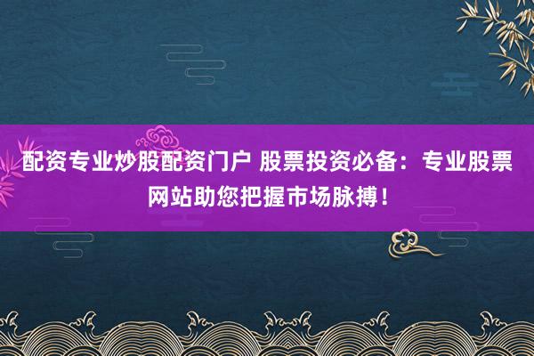 配资专业炒股配资门户 股票投资必备：专业股票网站助您把握市场脉搏！
