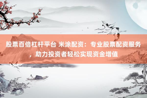股票百倍杠杆平台 米涂配资：专业股票配资服务，助力投资者轻松实现资金增值
