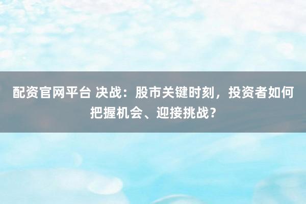 配资官网平台 决战：股市关键时刻，投资者如何把握机会、迎接挑战？