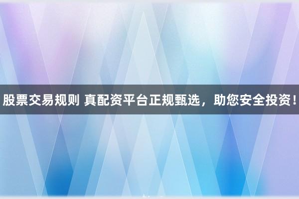 股票交易规则 真配资平台正规甄选，助您安全投资！