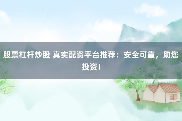 股票杠杆炒股 真实配资平台推荐：安全可靠，助您投资！