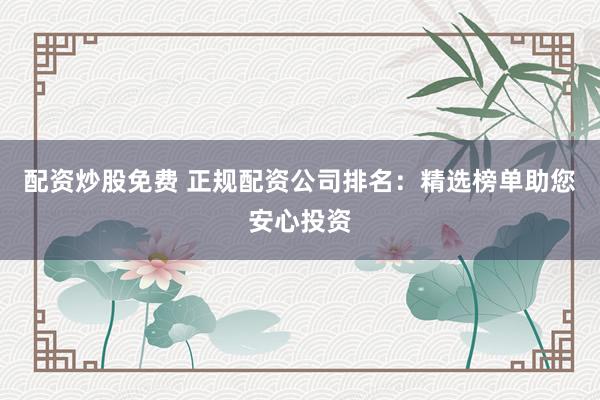 配资炒股免费 正规配资公司排名：精选榜单助您安心投资