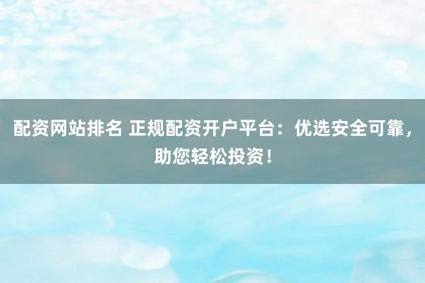 配资网站排名 正规配资开户平台：优选安全可靠，助您轻松投资！