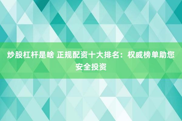 炒股杠杆是啥 正规配资十大排名：权威榜单助您安全投资