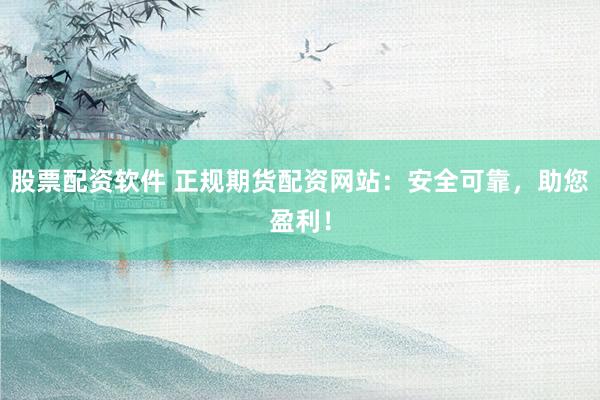 股票配资软件 正规期货配资网站：安全可靠，助您盈利！