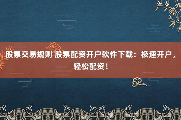 股票交易规则 股票配资开户软件下载：极速开户，轻松配资！
