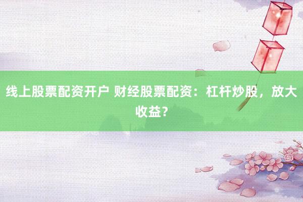 线上股票配资开户 财经股票配资：杠杆炒股，放大收益？