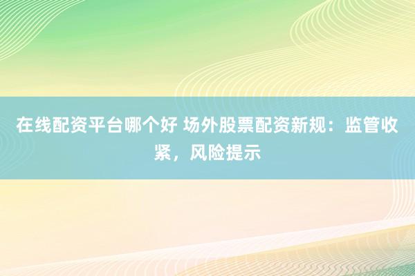 在线配资平台哪个好 场外股票配资新规：监管收紧，风险提示