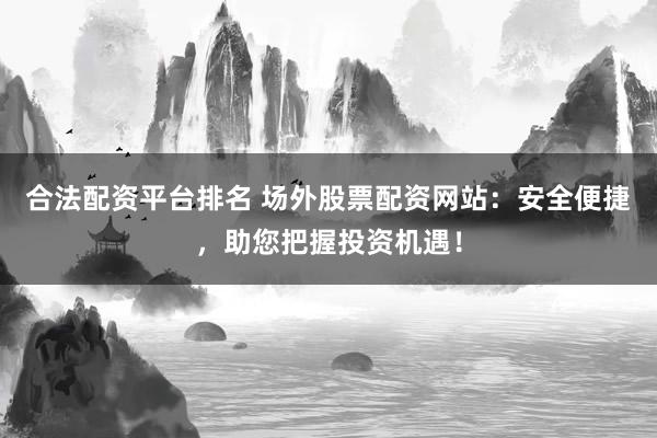 合法配资平台排名 场外股票配资网站：安全便捷，助您把握投资机遇！