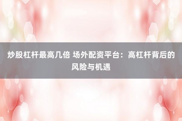炒股杠杆最高几倍 场外配资平台：高杠杆背后的风险与机遇