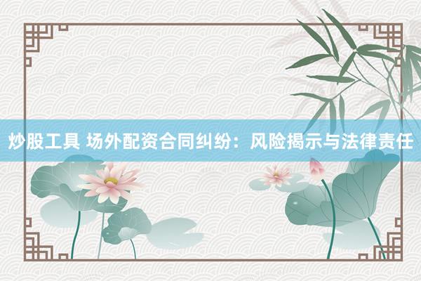 炒股工具 场外配资合同纠纷：风险揭示与法律责任