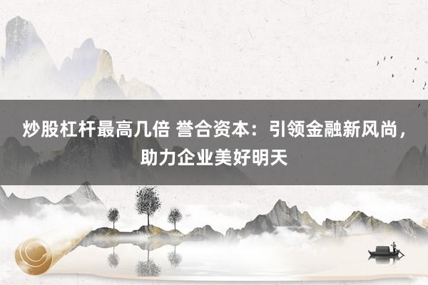 炒股杠杆最高几倍 誉合资本：引领金融新风尚，助力企业美好明天