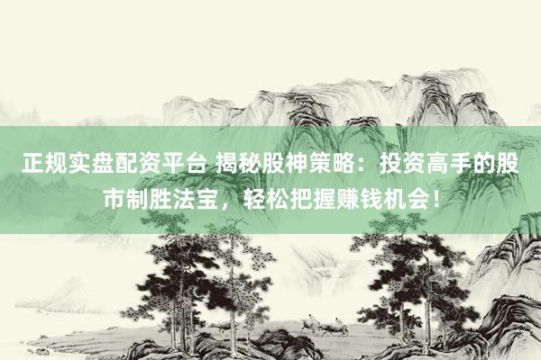 正规实盘配资平台 揭秘股神策略：投资高手的股市制胜法宝，轻松把握赚钱机会！