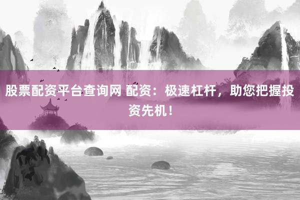 股票配资平台查询网 配资：极速杠杆，助您把握投资先机！