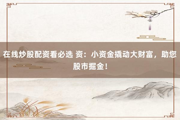 在线炒股配资看必选 资：小资金撬动大财富，助您股市掘金！