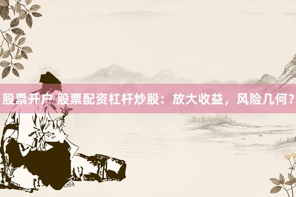 股票开户 股票配资杠杆炒股：放大收益，风险几何？
