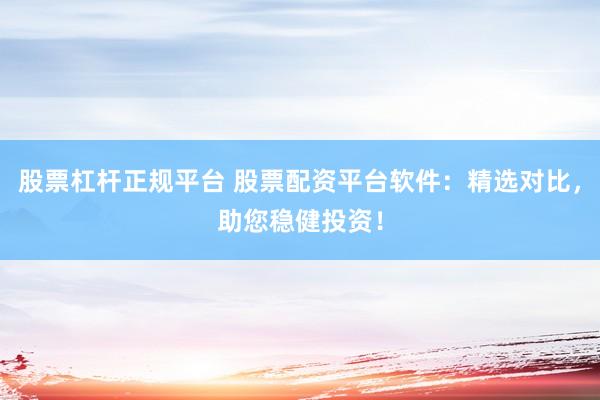 股票杠杆正规平台 股票配资平台软件：精选对比，助您稳健投资！