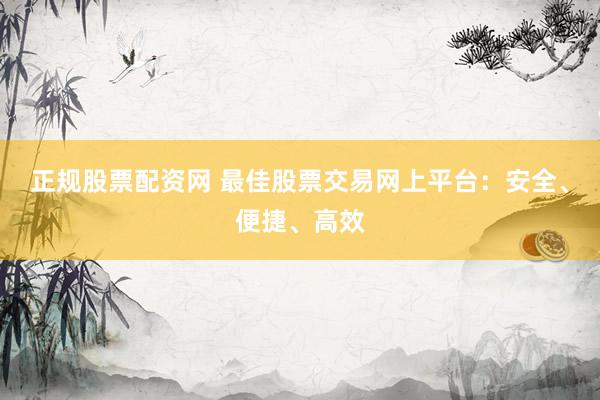正规股票配资网 最佳股票交易网上平台：安全、便捷、高效