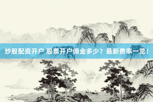 炒股配资开户 股票开户佣金多少？最新费率一览！
