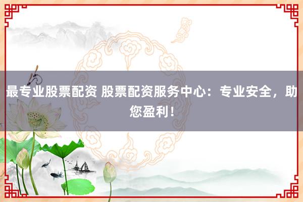 最专业股票配资 股票配资服务中心：专业安全，助您盈利！