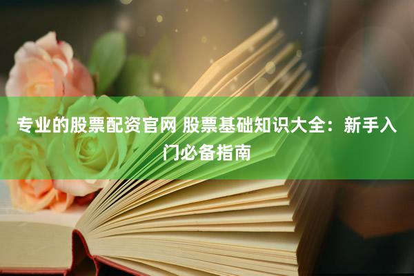专业的股票配资官网 股票基础知识大全：新手入门必备指南