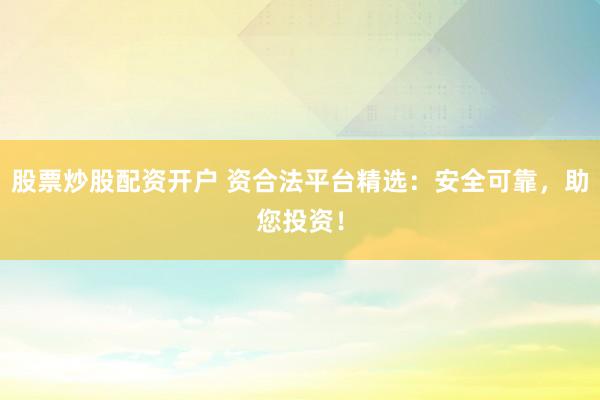 股票炒股配资开户 资合法平台精选：安全可靠，助您投资！