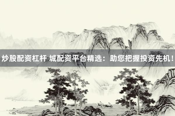 炒股配资杠杆 城配资平台精选：助您把握投资先机！