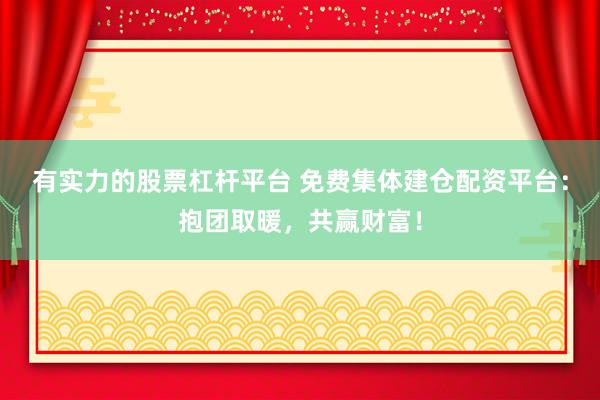 有实力的股票杠杆平台 免费集体建仓配资平台：抱团取暖，共赢财富！