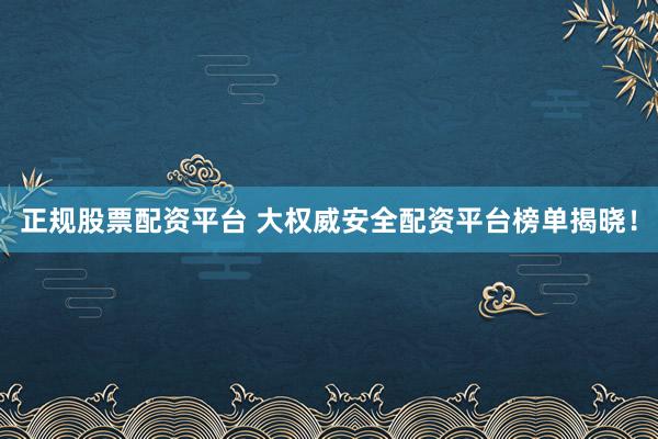 正规股票配资平台 大权威安全配资平台榜单揭晓！