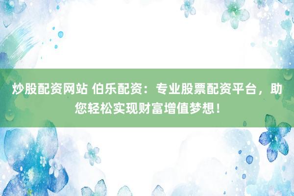 炒股配资网站 伯乐配资：专业股票配资平台，助您轻松实现财富增值梦想！