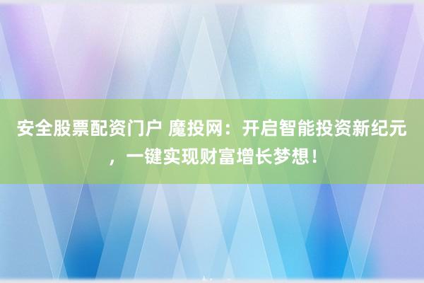 安全股票配资门户 魔投网：开启智能投资新纪元，一键实现财富增长梦想！