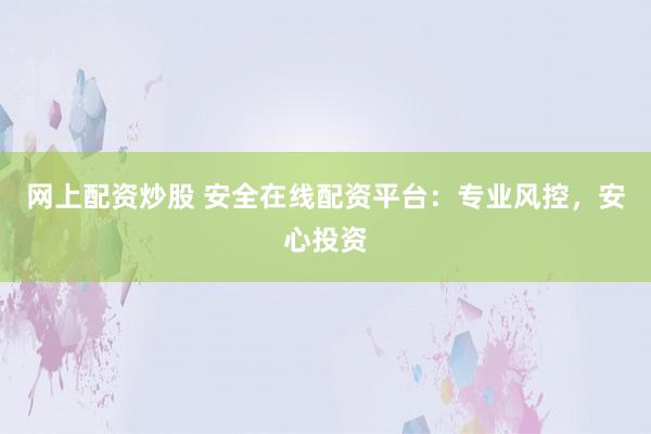 网上配资炒股 安全在线配资平台：专业风控，安心投资
