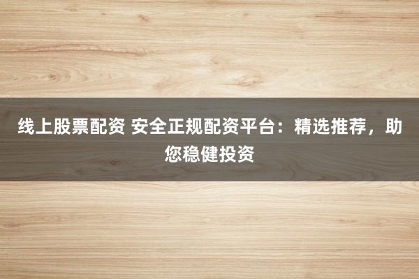 线上股票配资 安全正规配资平台：精选推荐，助您稳健投资