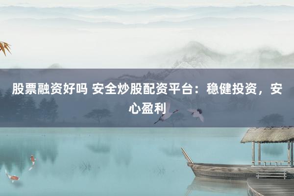 股票融资好吗 安全炒股配资平台：稳健投资，安心盈利