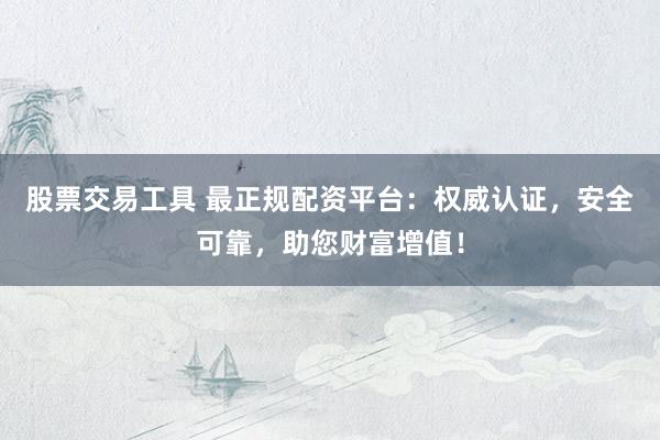 股票交易工具 最正规配资平台：权威认证，安全可靠，助您财富增值！