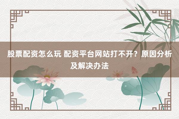 股票配资怎么玩 配资平台网站打不开？原因分析及解决办法