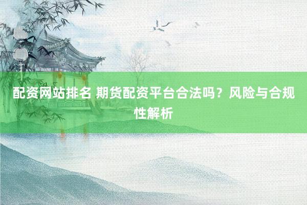配资网站排名 期货配资平台合法吗？风险与合规性解析