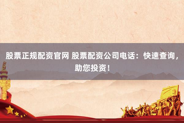 股票正规配资官网 股票配资公司电话：快速查询，助您投资！